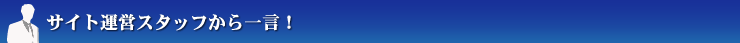 サイト運営スタッフから一言！